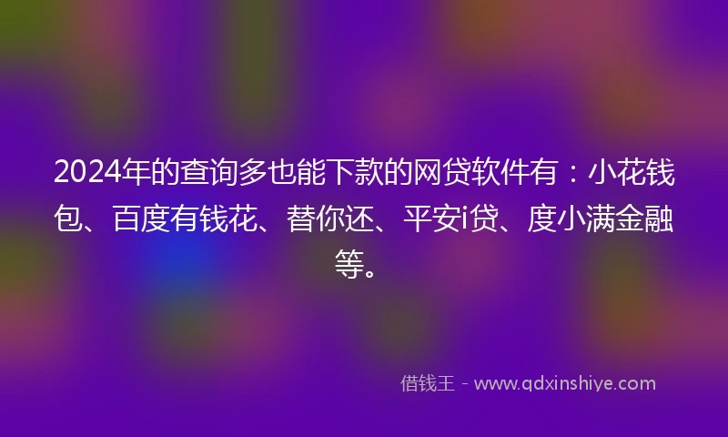 2024年的查询多也能下款的网贷软件有：小花钱包、百度有钱花、替你还、平安i贷、度小满金融等。