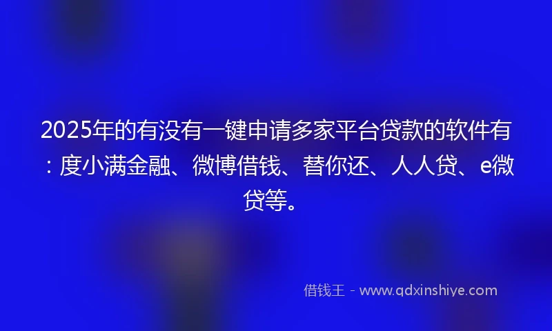 2025年的有没有一键申请多家平台贷款的软件有：度小满金融、微博借钱、替你还、人人贷、e微贷等。