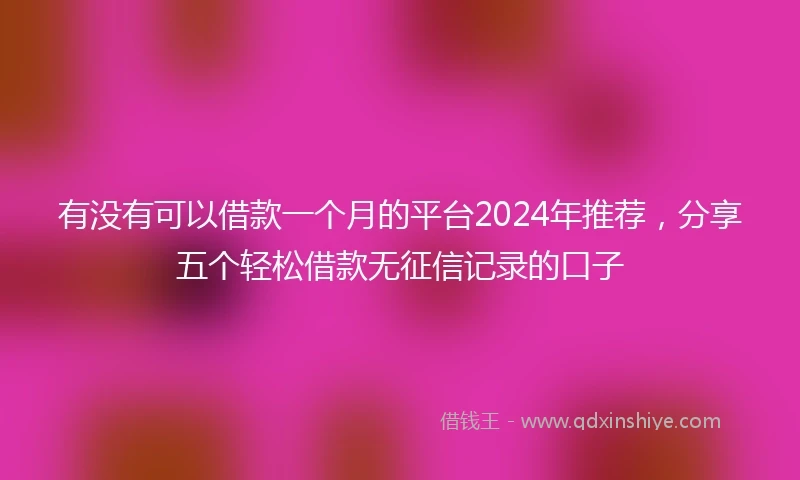有没有可以借款一个月的平台2024年推荐，分享五个轻松借款无征信记录的口子
