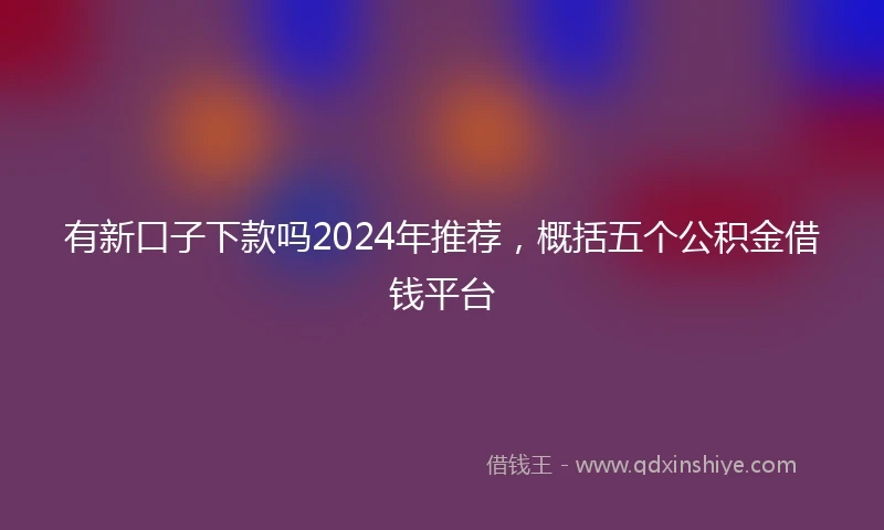 有新口子下款吗2024年推荐，概括五个公积金借钱平台
