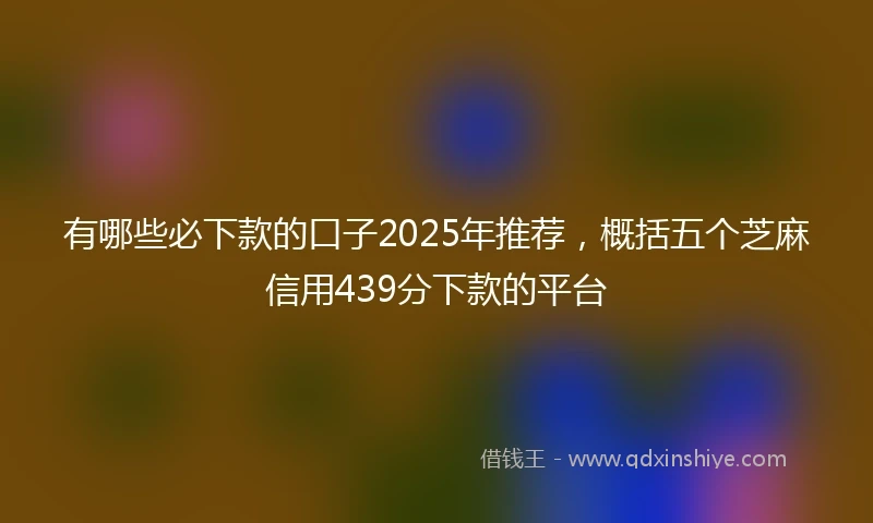 有哪些必下款的口子2025年推荐，概括五个芝麻信用439分下款的平台