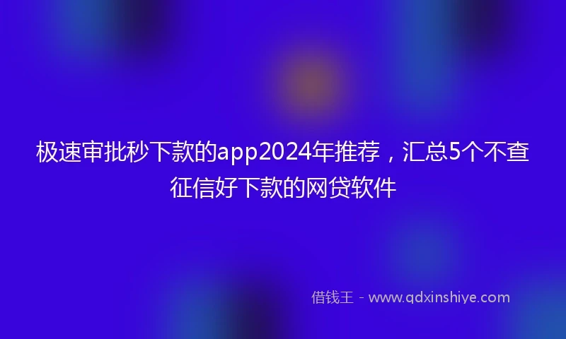 极速审批秒下款的app2024年推荐，汇总5个不查征信好下款的网贷软件