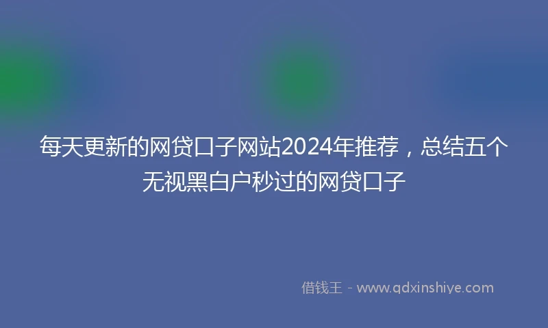每天更新的网贷口子网站2024年推荐，总结五个无视黑白户秒过的网贷口子