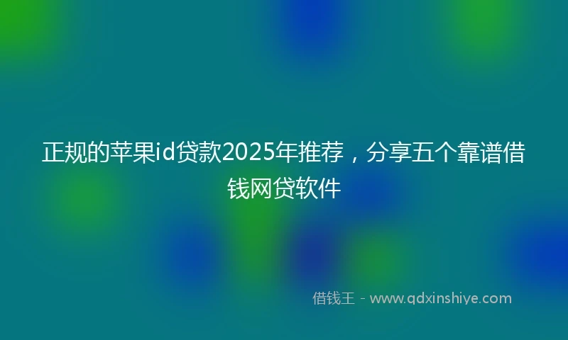 正规的苹果id贷款2025年推荐，分享五个靠谱借钱网贷软件