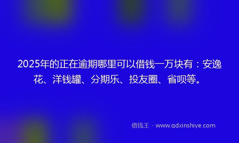 2025年的正在逾期哪里可以借钱一万块有：安逸花、洋钱罐、分期乐、投友圈、省呗等。