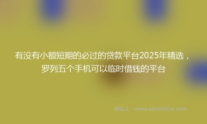 有没有小额短期的必过的贷款平台2025年精选，罗列五个手机可以临时借钱的平台