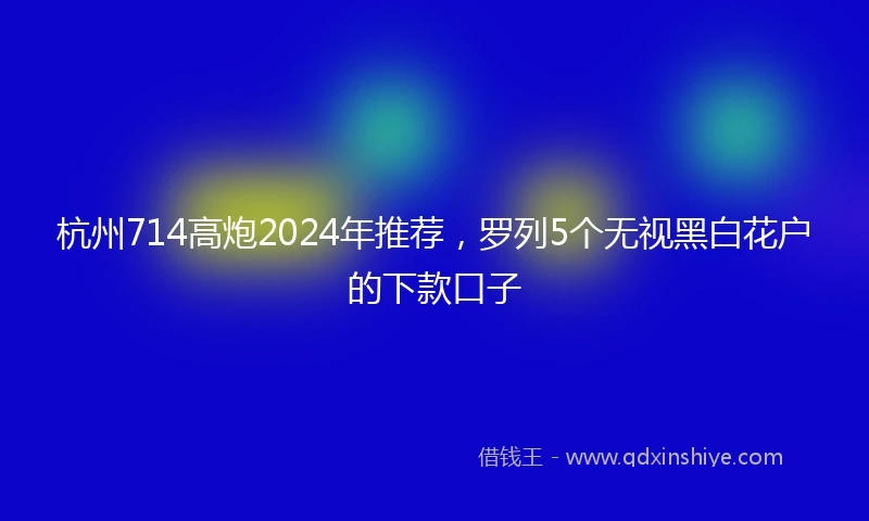 杭州714高炮2024年推荐，罗列5个无视黑白花户的下款口子