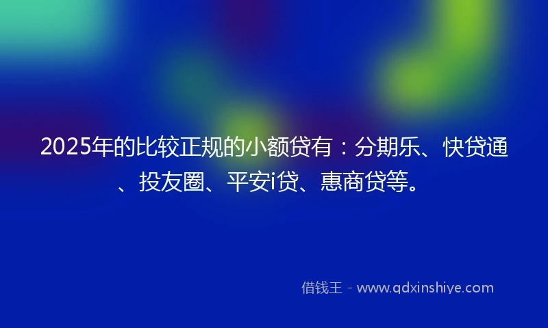 2025年的比较正规的小额贷有：分期乐、快贷通、投友圈、平安i贷、惠商贷等。