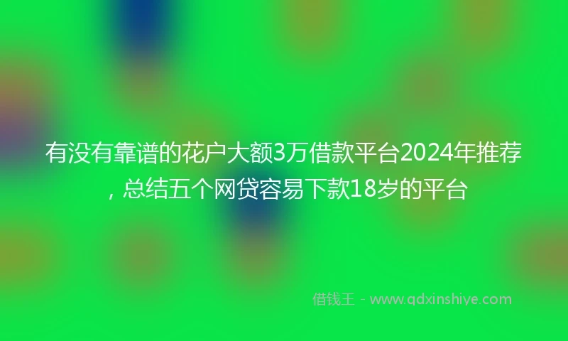有没有靠谱的花户大额3万借款平台2024年推荐，总结五个网贷容易下款18岁的平台