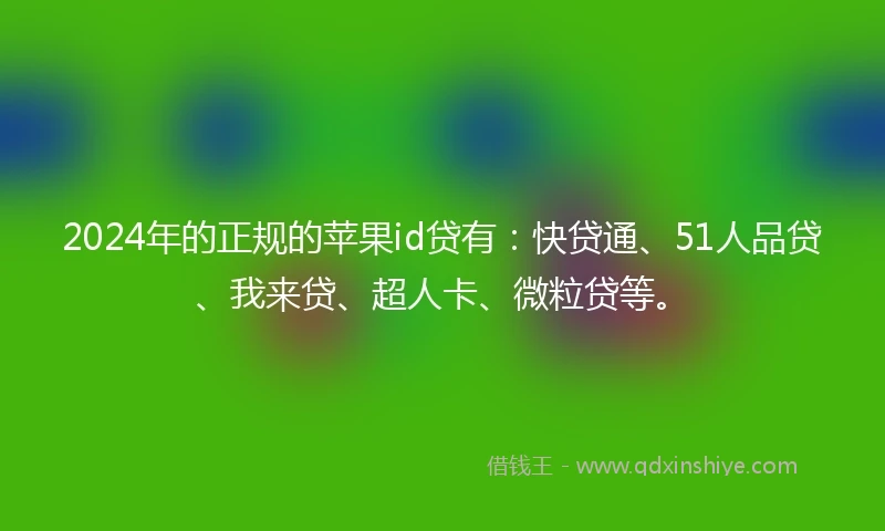 2024年的正规的苹果id贷有：快贷通、51人品贷、我来贷、超人卡、微粒贷等。
