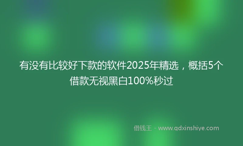 有没有比较好下款的软件2025年精选，概括5个借款无视黑白100%秒过