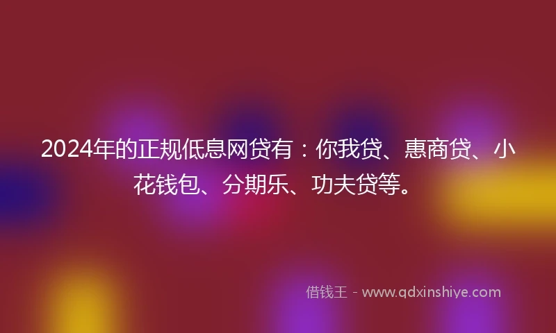 2024年的正规低息网贷有：你我贷、惠商贷、小花钱包、分期乐、功夫贷等。