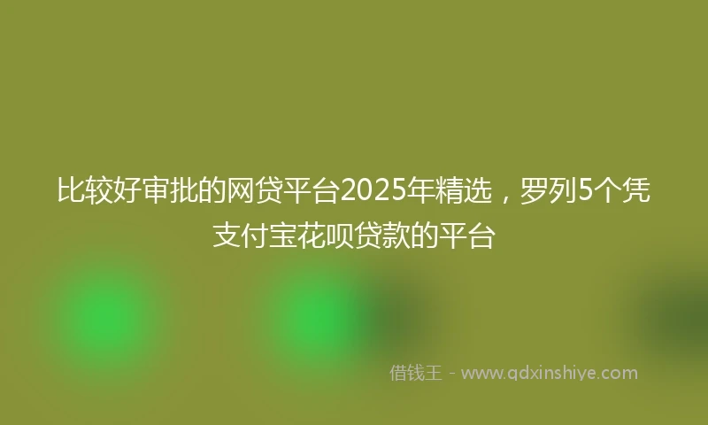 比较好审批的网贷平台2025年精选,罗列5个凭支付宝花呗贷款的平台