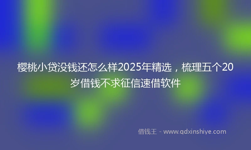樱桃小贷没钱还怎么样2025年精选，梳理五个20岁借钱不求征信速借软件