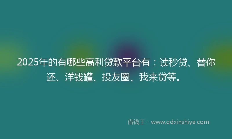 2025年的有哪些高利贷款平台有：读秒贷、替你还、洋钱罐、投友圈、我来贷等。