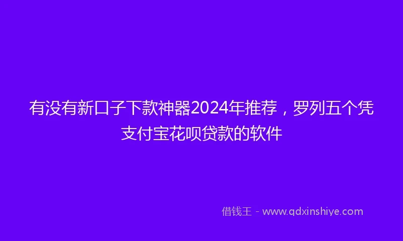有没有新口子下款神器2024年推荐，罗列五个凭支付宝花呗贷款的软件