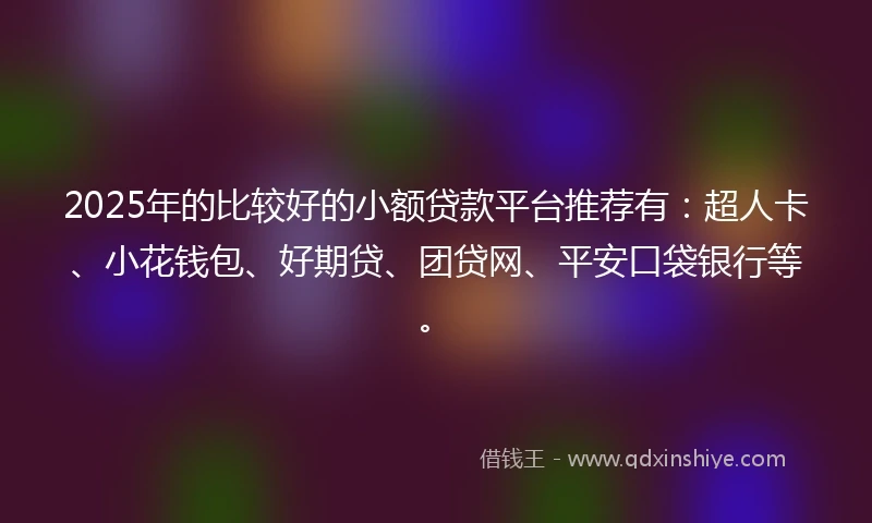 2025年的比较好的小额贷款平台推荐有：超人卡、小花钱包、好期贷、团贷网、平安口袋银行等。