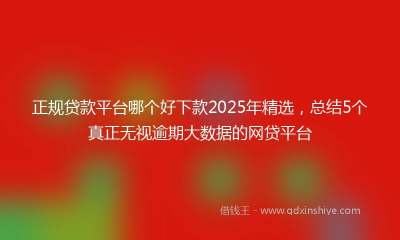 正规贷款平台哪个好下款2025年精选，总结5个真正无视逾期大数据的网贷平台