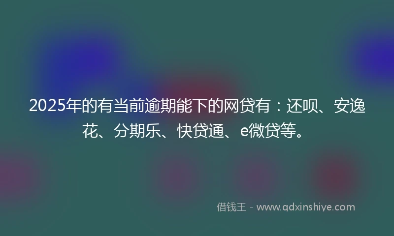 2025年的有当前逾期能下的网贷有：还呗、安逸花、分期乐、快贷通、e微贷等。