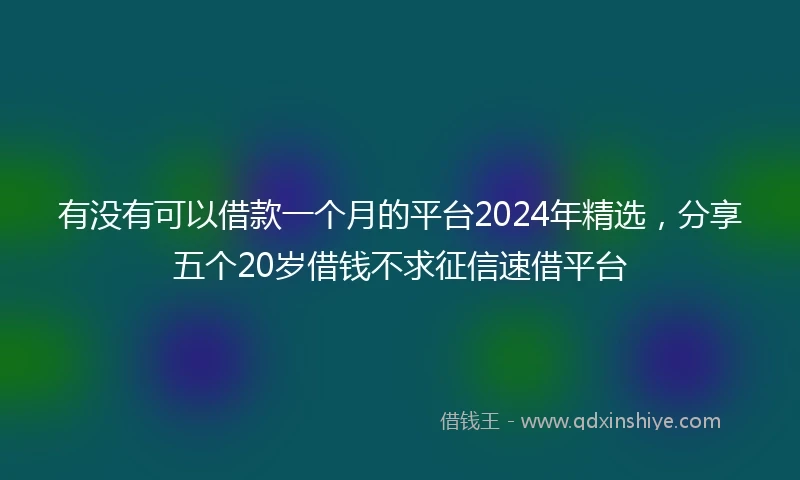 有没有可以借款一个月的平台2024年精选，分享五个20岁借钱不求征信速借平台