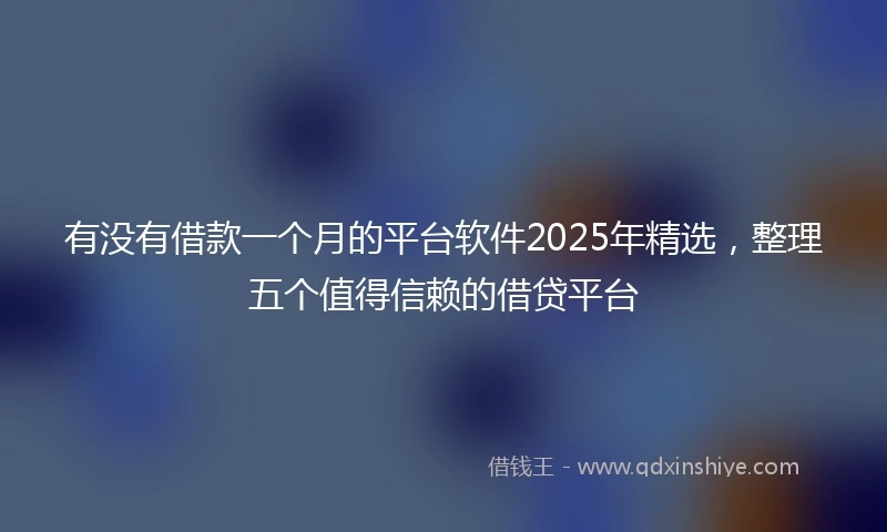 有没有借款一个月的平台软件2025年精选，整理五个值得信赖的借贷平台
