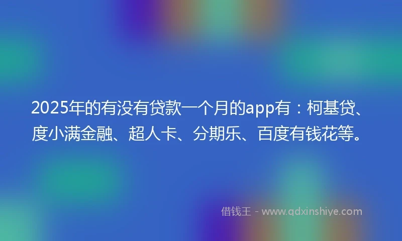 2025年的有没有贷款一个月的app有：柯基贷、度小满金融、超人卡、分期乐、百度有钱花等。