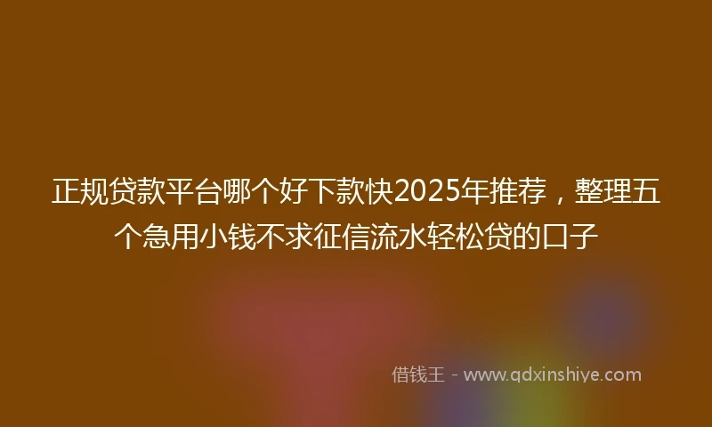 正规贷款平台哪个好下款快2025年推荐，整理五个急用小钱不求征信流水轻松贷的口子