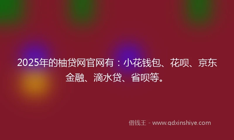 2025年的柚贷网官网有：小花钱包、花呗、京东金融、滴水贷、省呗等。