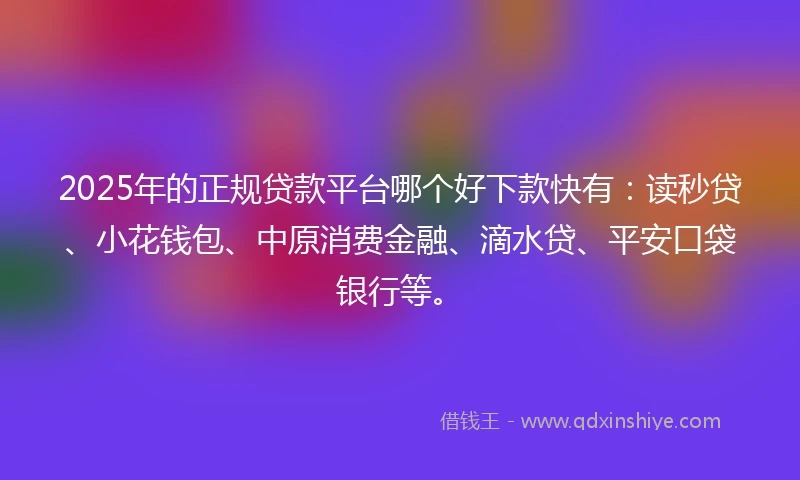 2025年的正规贷款平台哪个好下款快有：读秒贷、小花钱包、中原消费金融、滴水贷、平安口袋银行等。