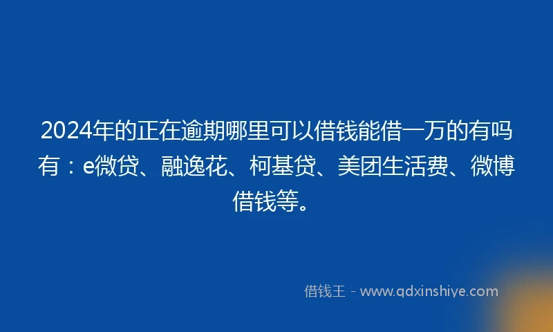 2024年的正在逾期哪里可以借钱能借一万的有吗有：e微贷、融逸花、柯基贷、美团生活费、微博借钱等。