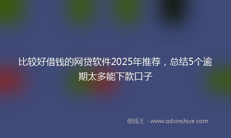 比较好借钱的网贷软件2025年推荐，总结5个逾期太多能下款口子
