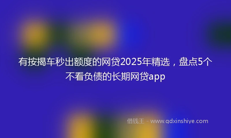 有按揭车秒出额度的网贷2025年精选，盘点5个不看负债的长期网贷app