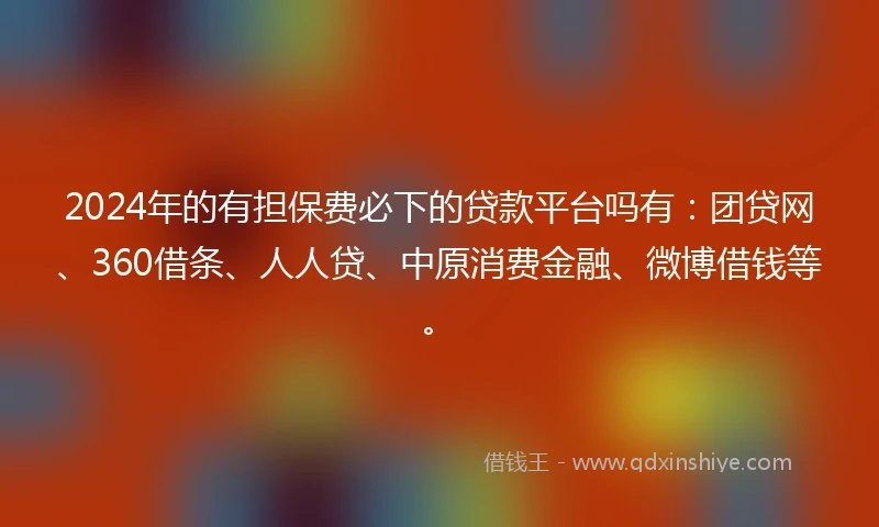 2024年的有担保费必下的贷款平台吗有：团贷网、360借条、人人贷、中原消费金融、微博借钱等。