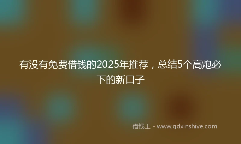 有没有免费借钱的2025年推荐，总结5个高炮必下的新口子