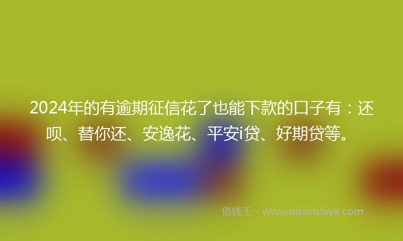 2024年的有逾期征信花了也能下款的口子有：还呗、替你还、安逸花、平安i贷、好期贷等。