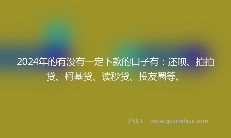 2024年的有没有一定下款的口子有：还呗、拍拍贷、柯基贷、读秒贷、投友圈等。