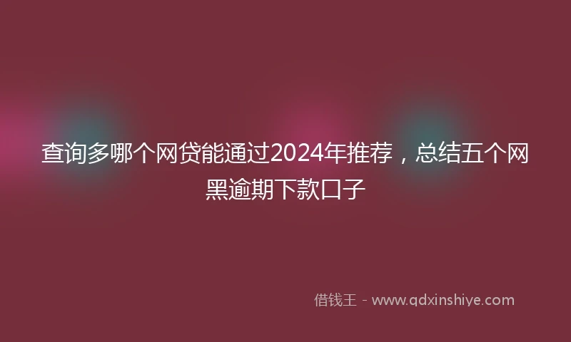 查询多哪个网贷能通过2024年推荐，总结五个网黑逾期下款口子