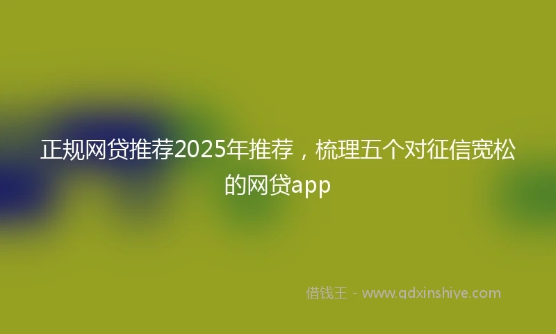 正规网贷推荐2025年推荐，梳理五个对征信宽松的网贷app