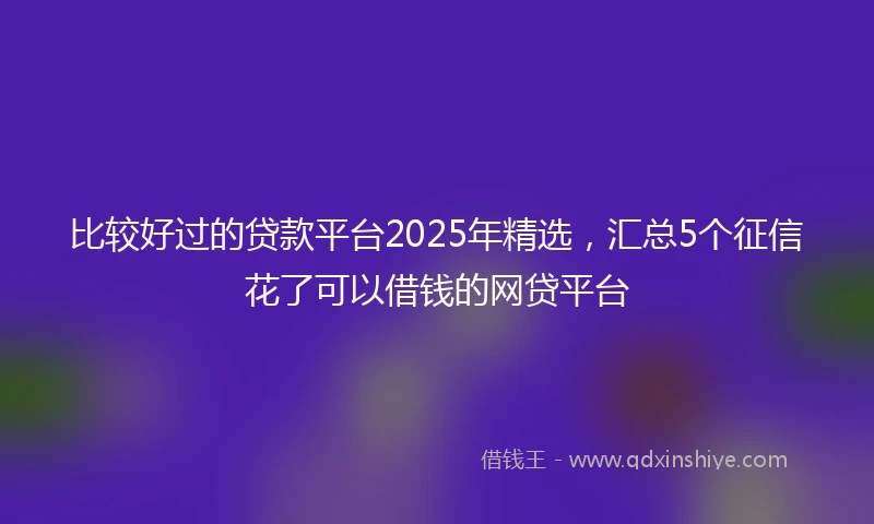 比较好过的贷款平台2025年精选，汇总5个征信花了可以借钱的网贷平台