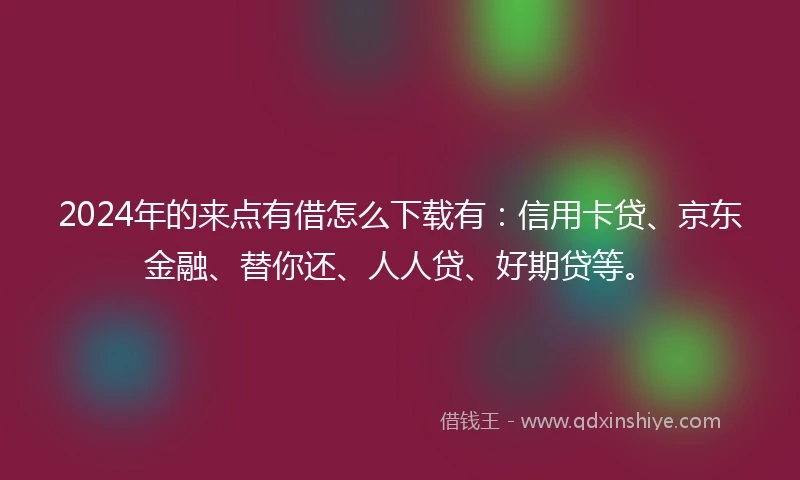 2024年的来点有借怎么下载有：信用卡贷、京东金融、替你还、人人贷、好期贷等。