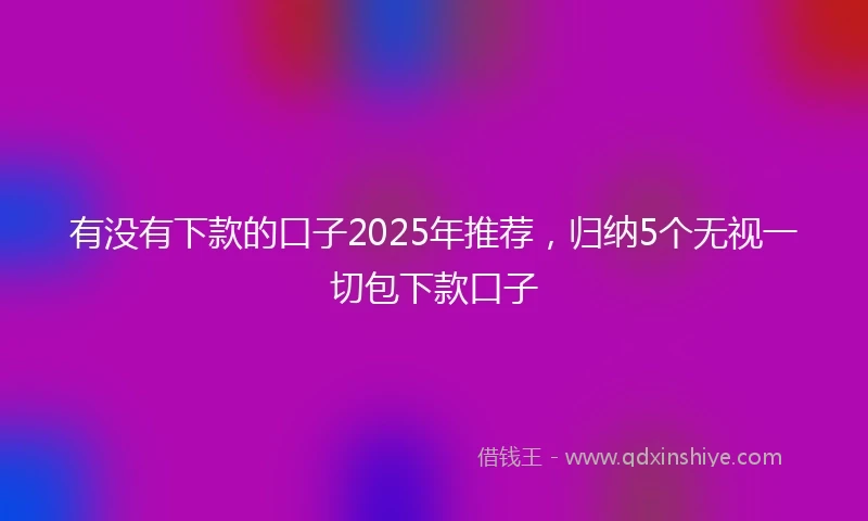 有没有下款的口子2025年推荐，归纳5个无视一切包下款口子
