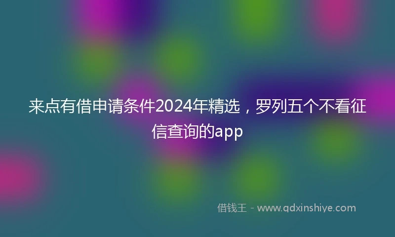来点有借申请条件2024年精选，罗列五个不看征信查询的app