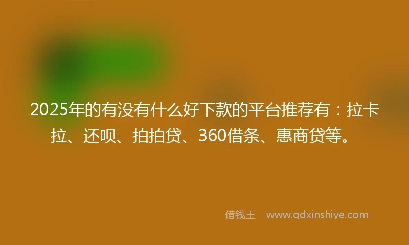 2025年的有没有什么好下款的平台推荐有：拉卡拉、还呗、拍拍贷、360借条、惠商贷等。