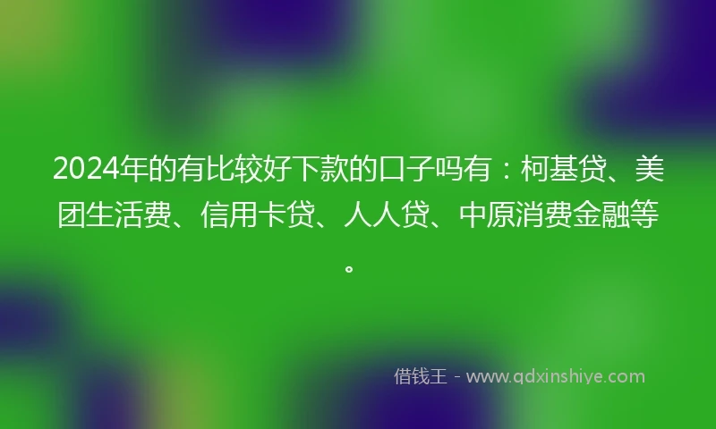 2024年的有比较好下款的口子吗有：柯基贷、美团生活费、信用卡贷、人人贷、中原消费金融等。