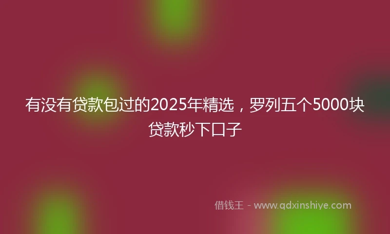 有没有贷款包过的2025年精选，罗列五个5000块贷款秒下口子