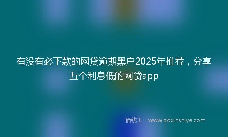有没有必下款的网贷逾期黑户2025年推荐，分享五个利息低的网贷app