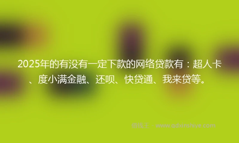 2025年的有没有一定下款的网络贷款有：超人卡、度小满金融、还呗、快贷通、我来贷等。