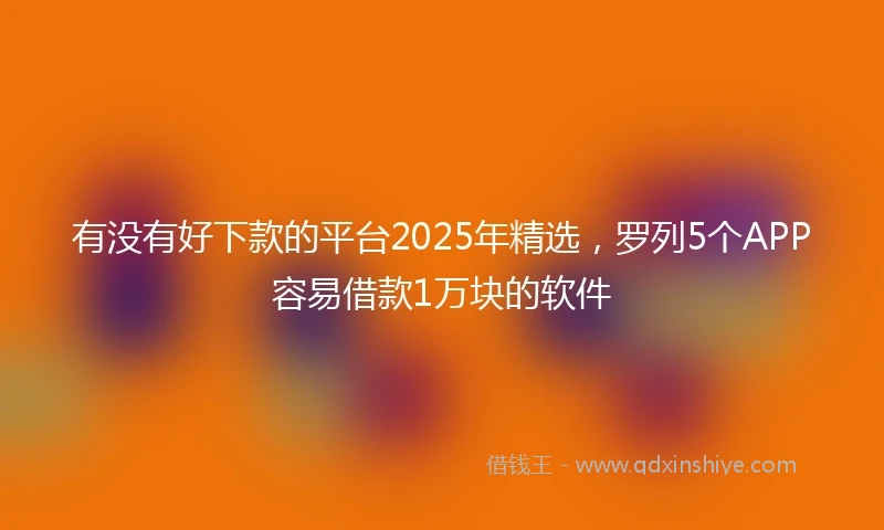 有没有好下款的平台2025年精选，罗列5个APP容易借款1万块的软件