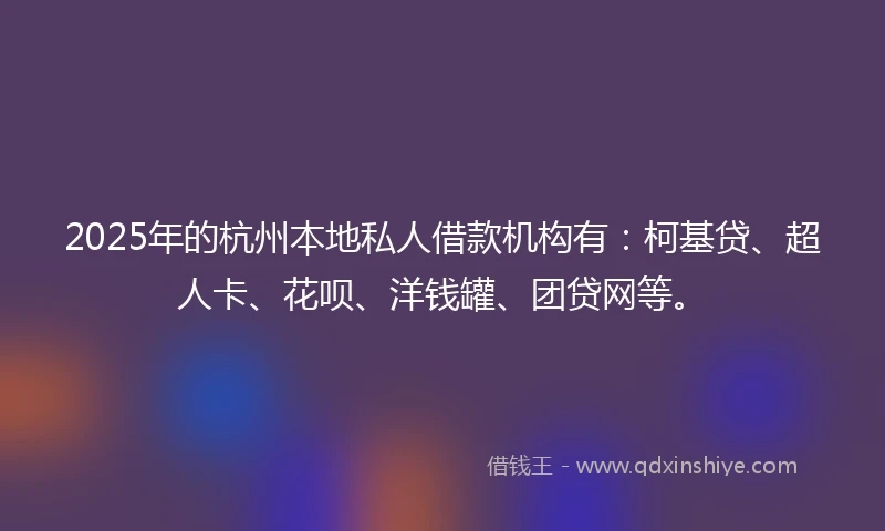 2025年的杭州本地私人借款机构有：柯基贷、超人卡、花呗、洋钱罐、团贷网等。
