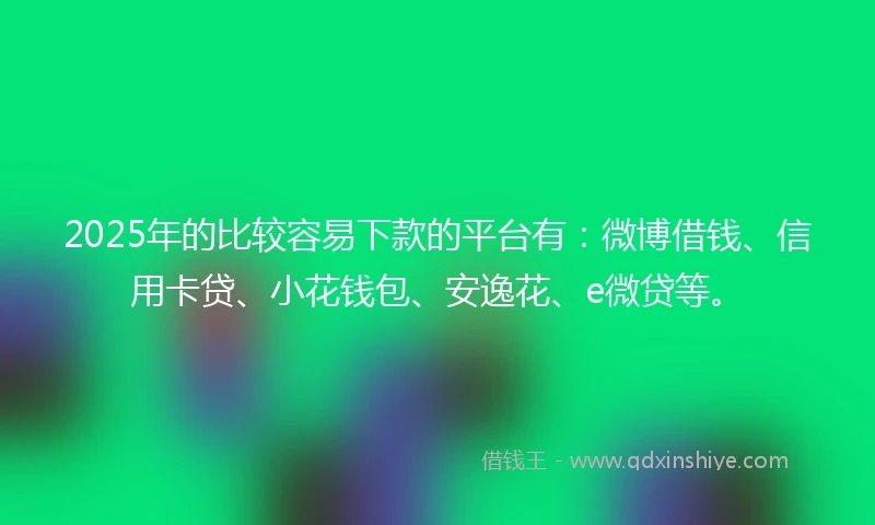 2025年的比较容易下款的平台有：微博借钱、信用卡贷、小花钱包、安逸花、e微贷等。